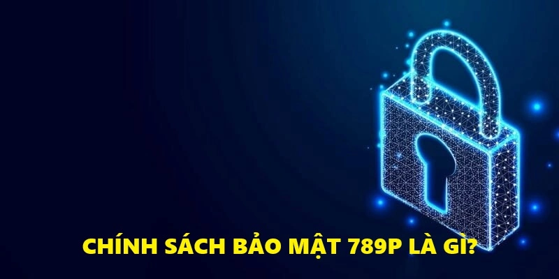 Chính Sách Bảo Mật 789P - Cập Nhật Nội Dung Mới Nhất 2025